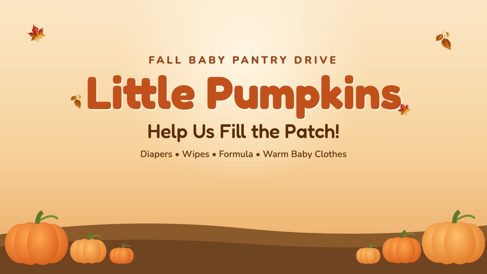 Fall Baby Pantry Drive. Little Pumpkins: Help Us Fill the Patch! Diapers, wipes, formula, warm baby clothes. A fall scene with leaves and pumpkins on rolling hills.